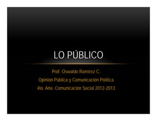 LO PÚBLICO
       Prof. Oswaldo Ramírez C.
Opinión Pública y Comunicación Política
4to. Año. Comunicación Social 2012-2013
 