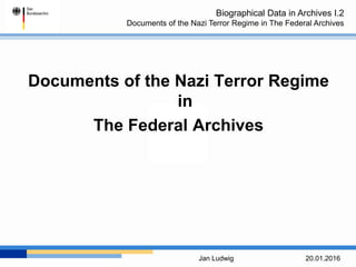 Biographical Data in Archives I.2
Documents of the Nazi Terror Regime in The Federal Archives
Jan Ludwig 20.01.2016
Documents of the Nazi Terror Regime
in
The Federal Archives
 