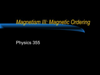 Magnetism III: Magnetic Ordering 
Physics 355 
 