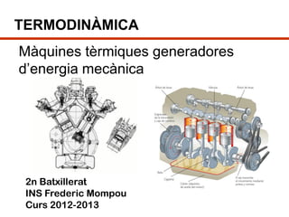 TERMODINÀMICA
Màquines tèrmiques generadores
d’energia mecànica




 2n Batxillerat
 INS Frederic Mompou
 Curs 2012-2013
 