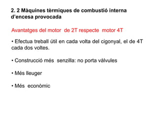 2. 2 Màquines tèrmiques de combustió interna
d’encesa provocada

Avantatges del motor de 2T respecte motor 4T

• Efectua treball útil en cada volta del cigonyal, el de 4T
cada dos voltes.

• Construcció més senzilla: no porta vàlvules

• Més lleuger

• Més econòmic
 