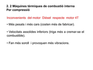 2. 2 Màquines tèrmiques de combustió interna
Per compressió

Inconvenients del motor Diésel respecte motor 4T

• Més pesats i més cars (costen més de fabricar).

• Velocitats assolides inferiors (triga més a cremar-se el
combustible).

• Fan més soroll i provoquen més vibracions.
 