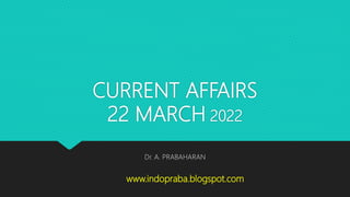 CURRENT AFFAIRS
22 MARCH 2022
Dr. A. PRABAHARAN
www.indopraba.blogspot.com
 