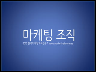 1
마케팅 조직2015 한국마케팅교육연구소 www.marketingkorea.org
 