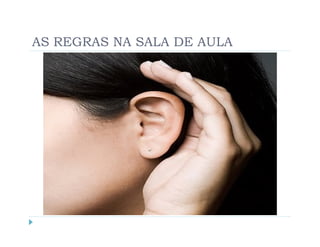 AS REGRAS NA SALA DE AULA
1. Entrar ordeiramente na sala;
2. Ter o telemóvel desligado ou sem som;
3. Não mascar pastilhas elásticas;
4. Não usar chapéu na sala;
5. Ser pontual;
6. Não trazer comida ou bebida para a sala (exceto água).