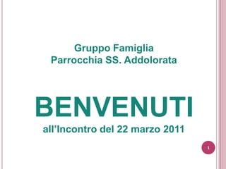 Gruppo Famiglia Parrocchia SS. Addolorata BENVENUTI all’Incontro del 22 marzo 2011 1 