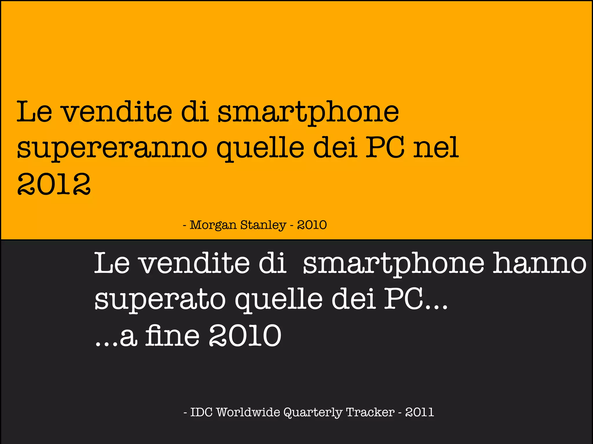 Le vendite di smartphone
supereranno quelle dei PC nel
2012
          - Morgan Stanley - 2010


     Le vendite di smartphone hanno
     superato quelle dei PC...
     ...a ﬁne 2010

          - IDC Worldwide Quarterly Tracker - 2011
 