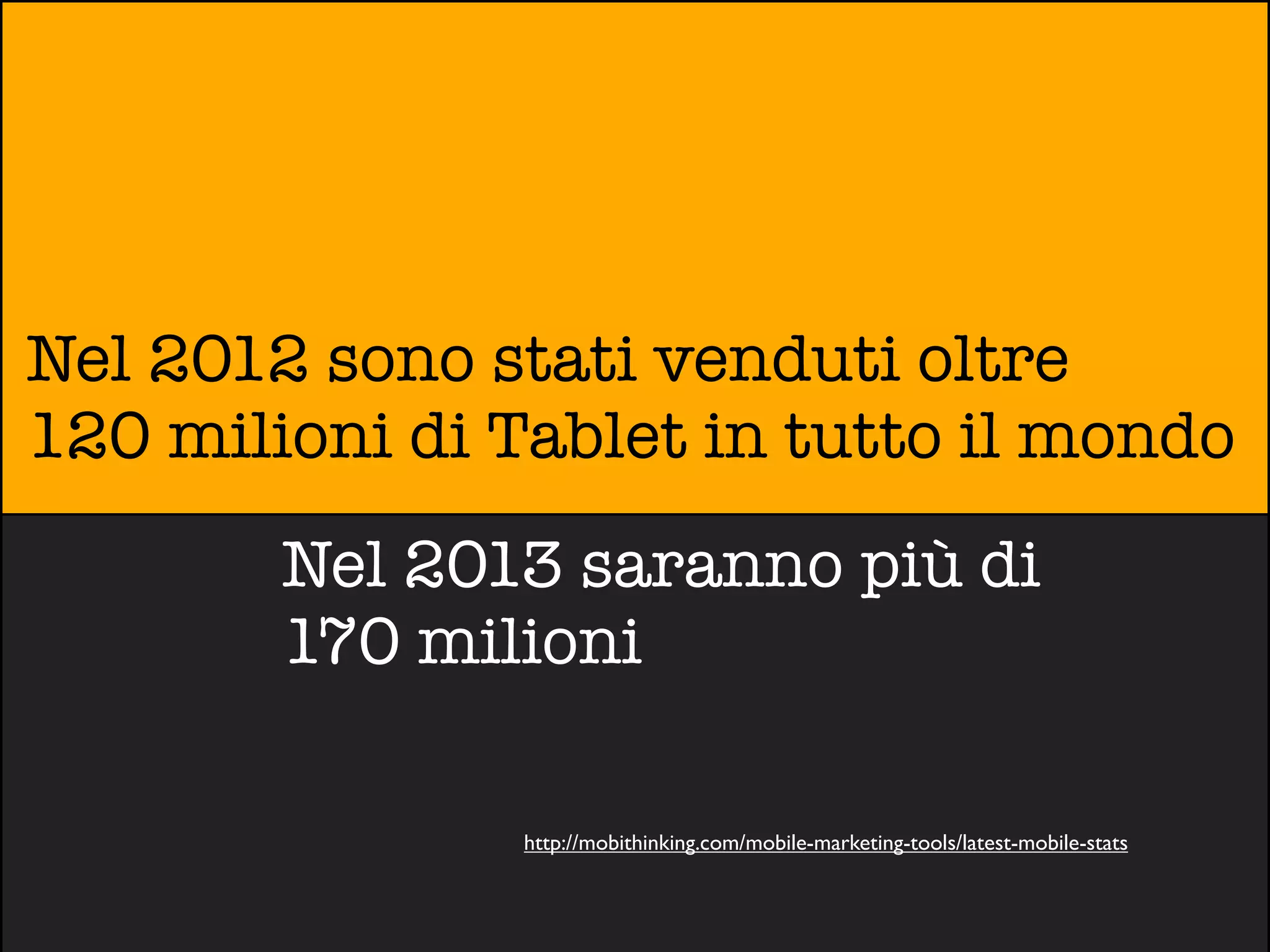 Nel 2012 sono stati venduti oltre
120 milioni di Tablet in tutto il mondo
        Nel 2013 saranno più di
        170 milioni

                http://mobithinking.com/mobile-marketing-tools/latest-mobile-stats
 