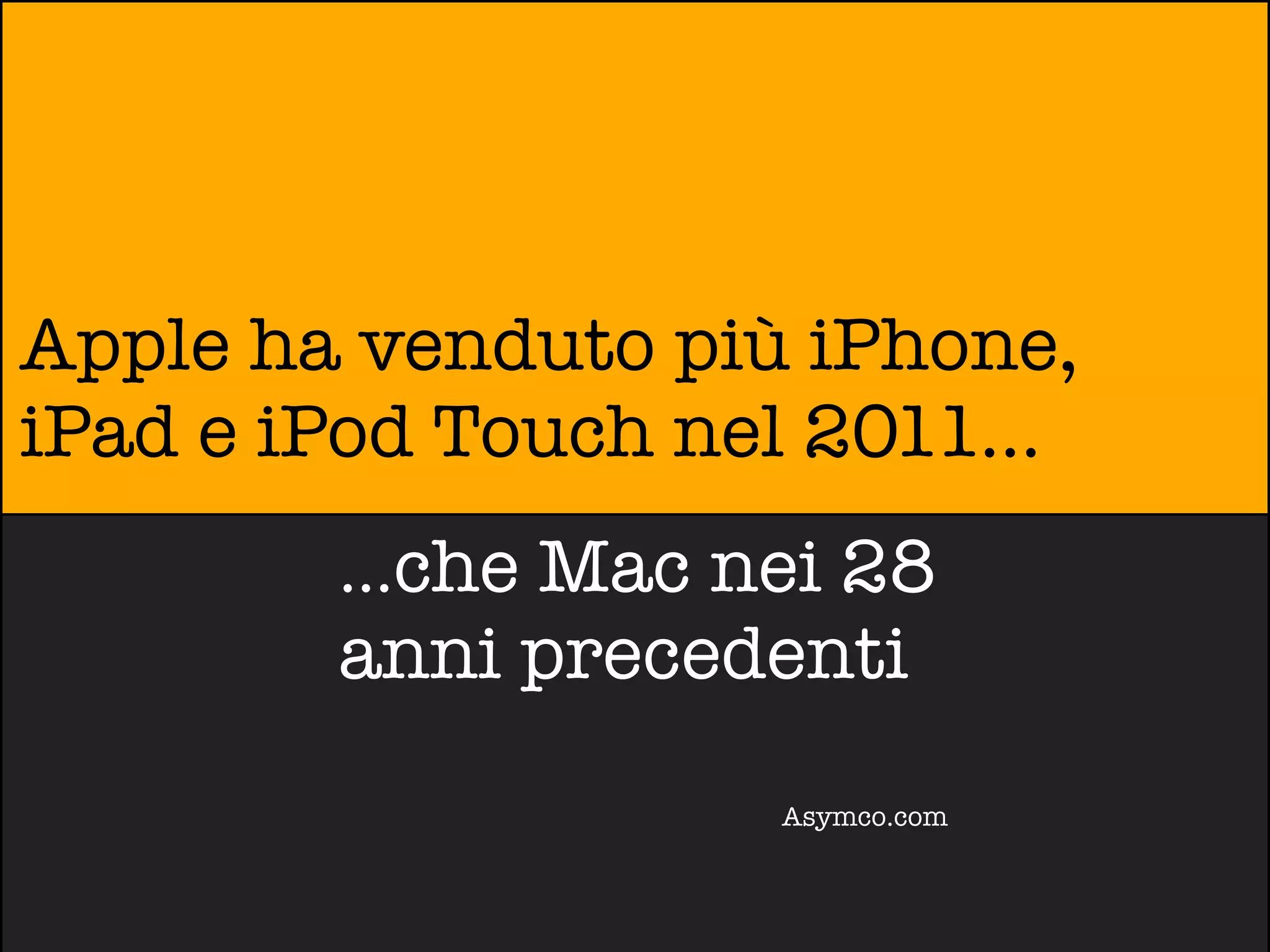 Apple ha venduto più iPhone,
iPad e iPod Touch nel 2011...
        ...che Mac nei 28
        anni precedenti
                    Asymco.com
 