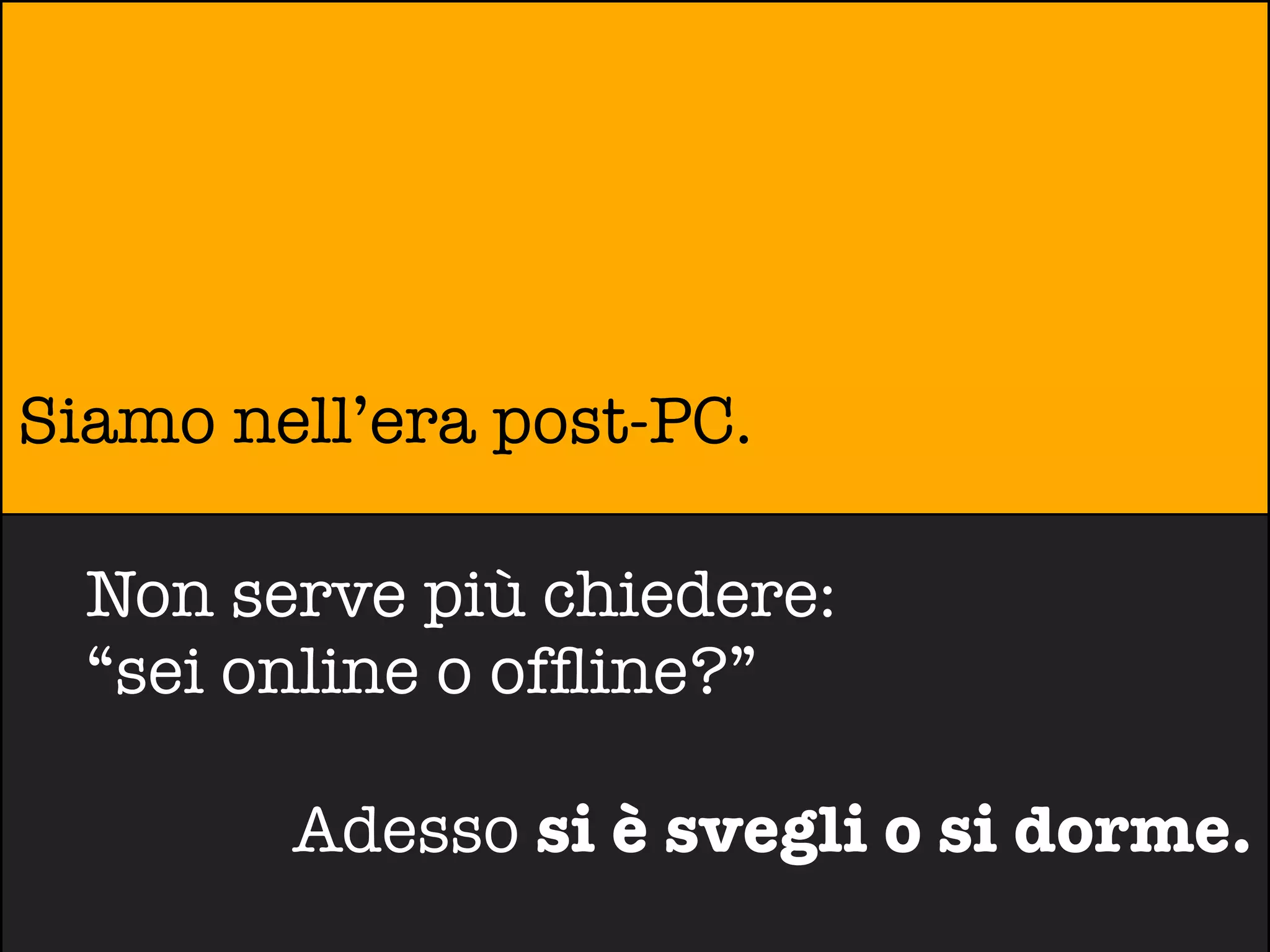Siamo nell’era post-PC.

  Non serve più chiedere:
  “sei online o ofﬂine?”

        Adesso si è svegli o si dorme.
 