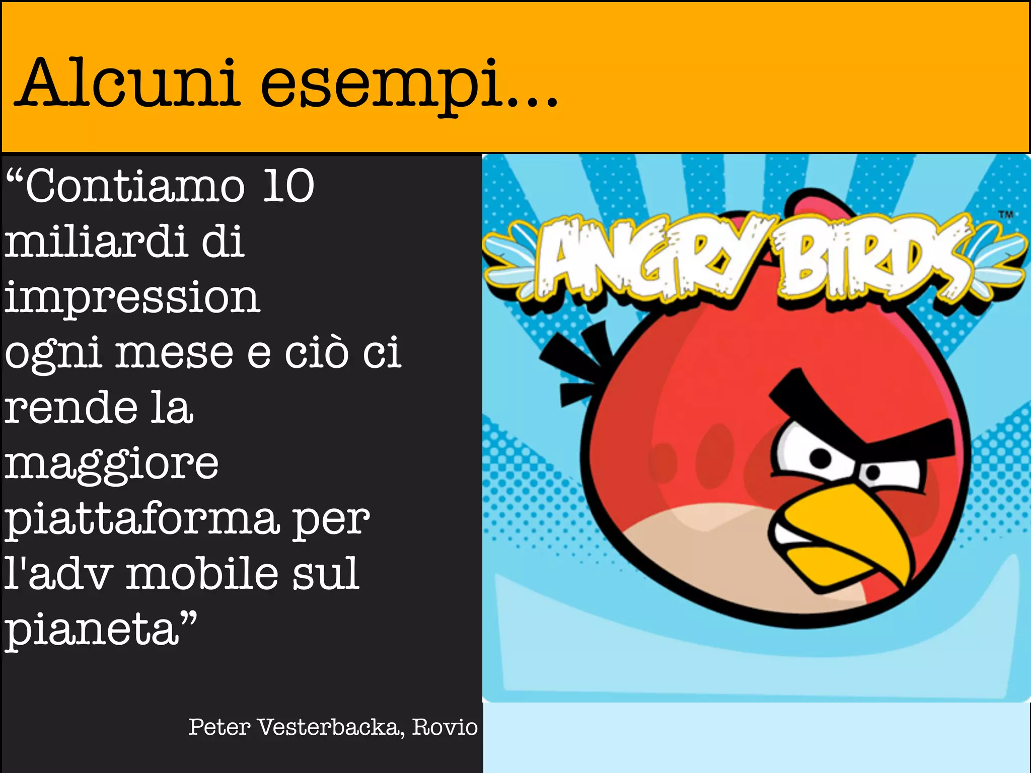 Alcuni esempi...
“Contiamo 10
miliardi di
impression
ogni mese e ciò ci
rende la
maggiore
piattaforma per
l'adv mobile sul
pianeta”
        Peter Vesterbacka, Rovio
 