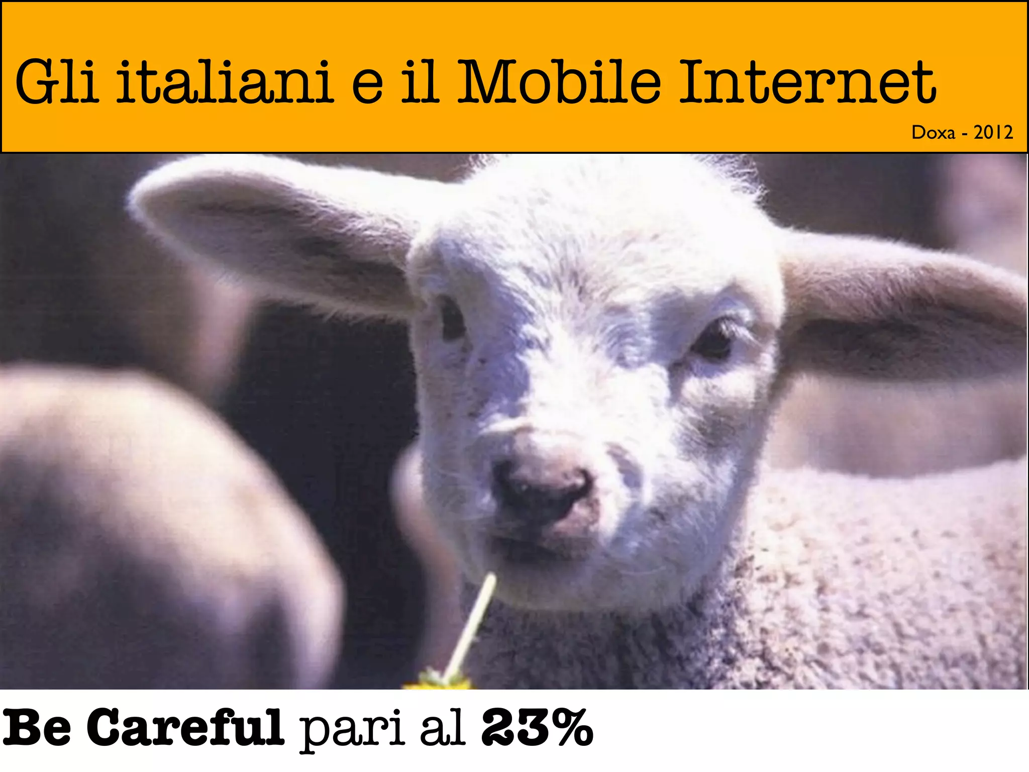 Gli italiani e il Mobile Internet
                                Doxa - 2012




Be Careful pari al 23%
 