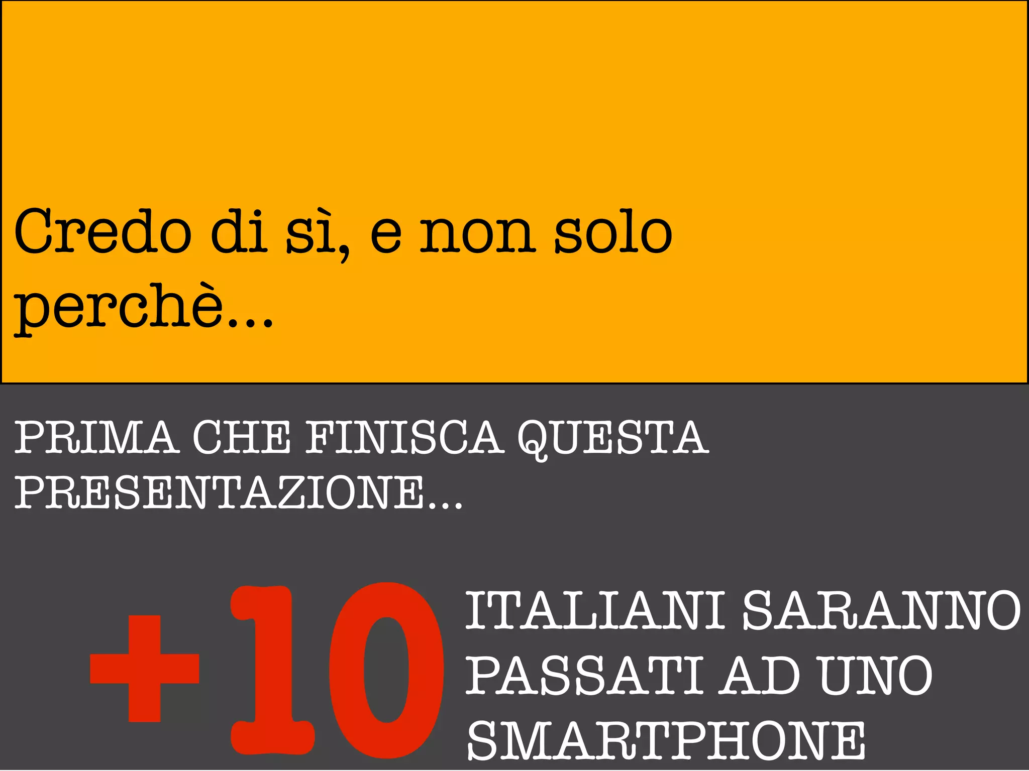 Credo di sì, e non solo
perchè...
PRIMA CHE FINISCA QUESTA
PRESENTAZIONE...




  +10          ITALIANI SARANNO
               PASSATI AD UNO
               SMARTPHONE
 