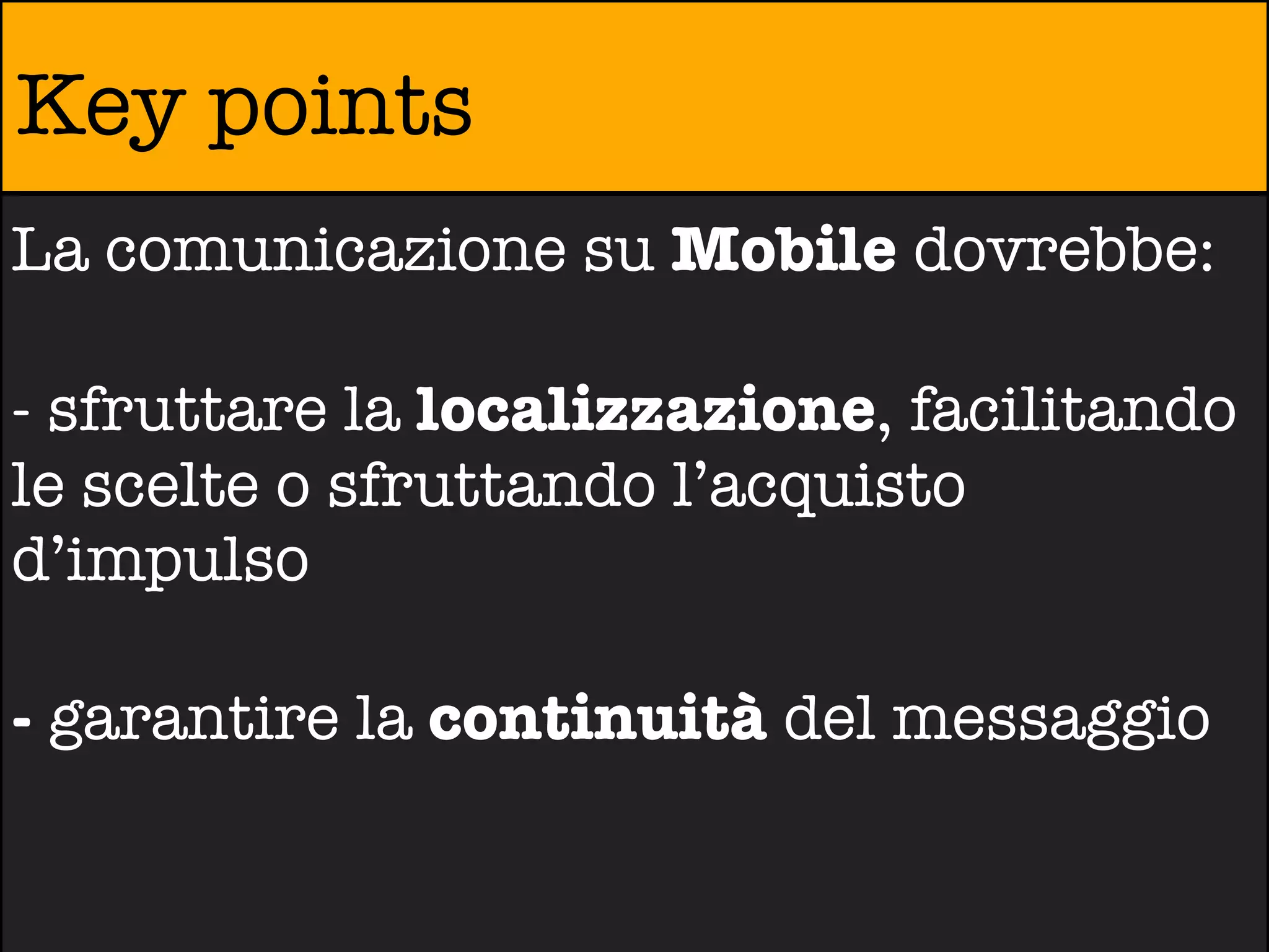 Key points
La comunicazione su Mobile dovrebbe:

- sfruttare la localizzazione, facilitando
le scelte o sfruttando l’acquisto
d’impulso

- garantire la continuità del messaggio
 