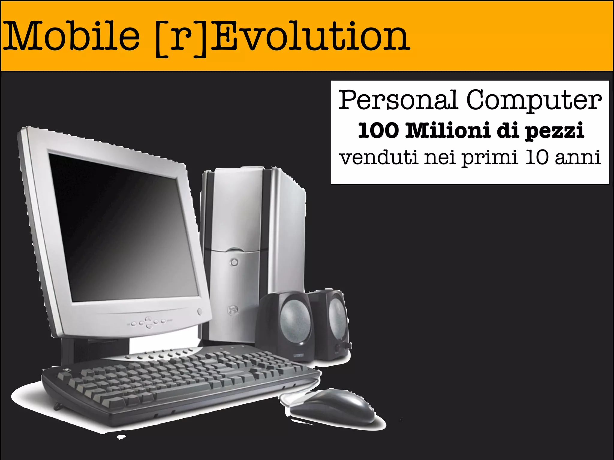 Mobile [r]Evolution
               Personal Computer
                100 Milioni di pezzi
               venduti nei primi 10 anni
 