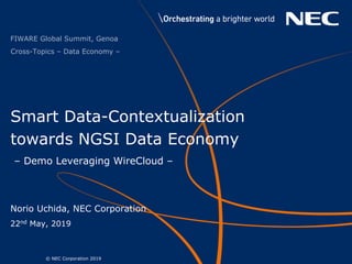© NEC Corporation 20191
Smart Data-Contextualization
towards NGSI Data Economy
FIWARE Global Summit, Genoa
Norio Uchida, NEC Corporation
22nd May, 2019
– Demo Leveraging WireCloud –
Cross-Topics – Data Economy –
 