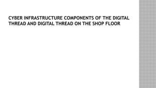 CYBER INFRASTRUCTURE COMPONENTS OF THE DIGITAL
THREAD AND DIGITAL THREAD ON THE SHOP FLOOR
 