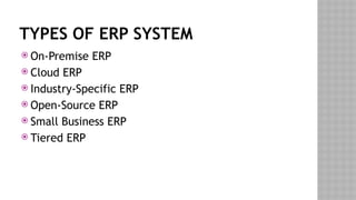 TYPES OF ERP SYSTEM
 On-Premise ERP
 Cloud ERP
 Industry-Specific ERP
 Open-Source ERP
 Small Business ERP
 Tiered ERP
 