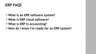 ERP FAQS
 What is an ERP software system?
 What is ERP cloud software?
 What is ERP in accounting?
 How do I know I'm ready for an ERP system?
 