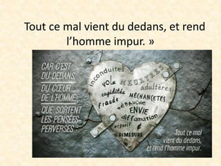 Tout ce mal vient du dedans, et rend
l’homme impur. »
 