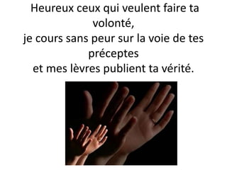 Heureux ceux qui veulent faire ta
volonté,
je cours sans peur sur la voie de tes
préceptes
et mes lèvres publient ta vérité.
 