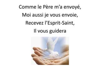 Comme le Père m’a envoyé,
Moi aussi je vous envoie,
Recevez l’Esprit-Saint,
Il vous guidera
 