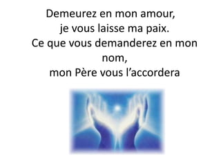 Demeurez en mon amour,
je vous laisse ma paix.
Ce que vous demanderez en mon
nom,
mon Père vous l’accordera
 