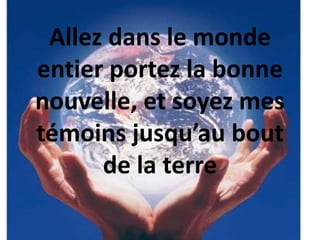 Allez dans le monde
entier portez la bonne
nouvelle, et soyez mes
témoins jusqu’au bout
de la terre
 
