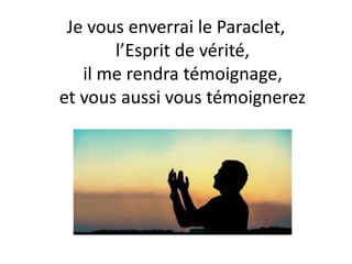 Je vous enverrai le Paraclet,
l’Esprit de vérité,
il me rendra témoignage,
et vous aussi vous témoignerez
 