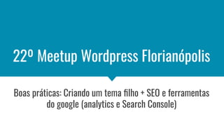 22º Meetup Wordpress Florianópolis
Boas práticas: Criando um tema ﬁlho + SEO e ferramentas
do google (analytics e Search Console)
 