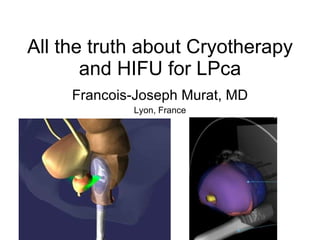 All the truth about Cryotherapy and HIFU for LPca Francois-Joseph Murat, MD Lyon, France 