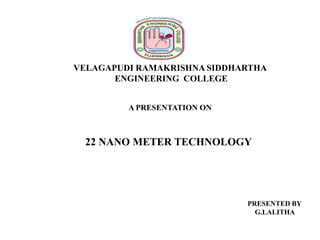 VELAGAPUDI RAMAKRISHNA SIDDHARTHA
ENGINEERING COLLEGE
A PRESENTATION ON

22 NANO METER TECHNOLOGY

PRESENTED BY
G.LALITHA

 