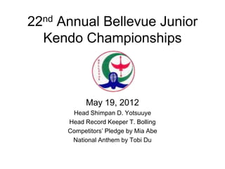 22nd Annual Bellevue Junior
  Kendo Championships



            May 19, 2012
       Head Shimpan D. Yotsuuye
      Head Record Keeper T. Bolling
      Competitors’ Pledge by Mia Abe
       National Anthem by Tobi Du
 