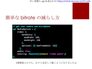 早い者勝ち up to 8人!! => https://chat.skyway.io/21cafe
簡単な bitrate の減らし方
LTE環境とかでも、わりと安定して動くようになりましたｗ
 