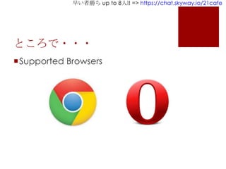 早い者勝ち up to 8人!! => https://chat.skyway.io/21cafe
ところで・・・
Supported Browsers
 