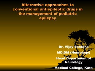 Alternative approaches to conventional antiepileptic drugs in the management of pediatric epilepsy Dr. Vijay Sardana MD,DM (Neurology) Head Department of Neurology Medical College, Kota 