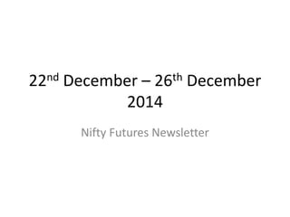 22nd December – 26th December
2014
Nifty Futures Newsletter
 