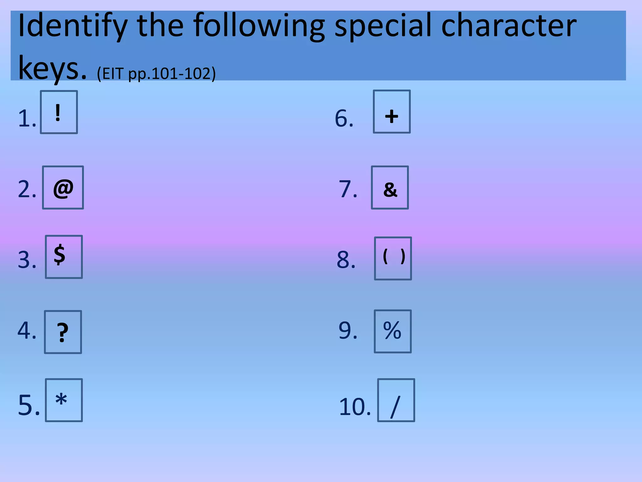 Identify the following special character
keys. (EIT pp.101-102)
1. 6.
2. 7.
3. 8.
4. 9. %
5. * 10. /
! +
@ &
$ ( )
?
 
