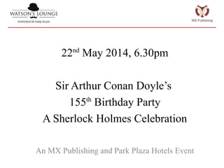 22nd
May 2014, 6.30pm
Sir Arthur Conan Doyle’s
155th
Birthday Party
A Sherlock Holmes Celebration
An MX Publishing and Park Plaza Hotels Event
 