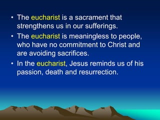 • The eucharist is a sacrament that
strengthens us in our sufferings.
• The eucharist is meaningless to people,
who have no commitment to Christ and
are avoiding sacrifices.
• In the eucharist, Jesus reminds us of his
passion, death and resurrection.
 