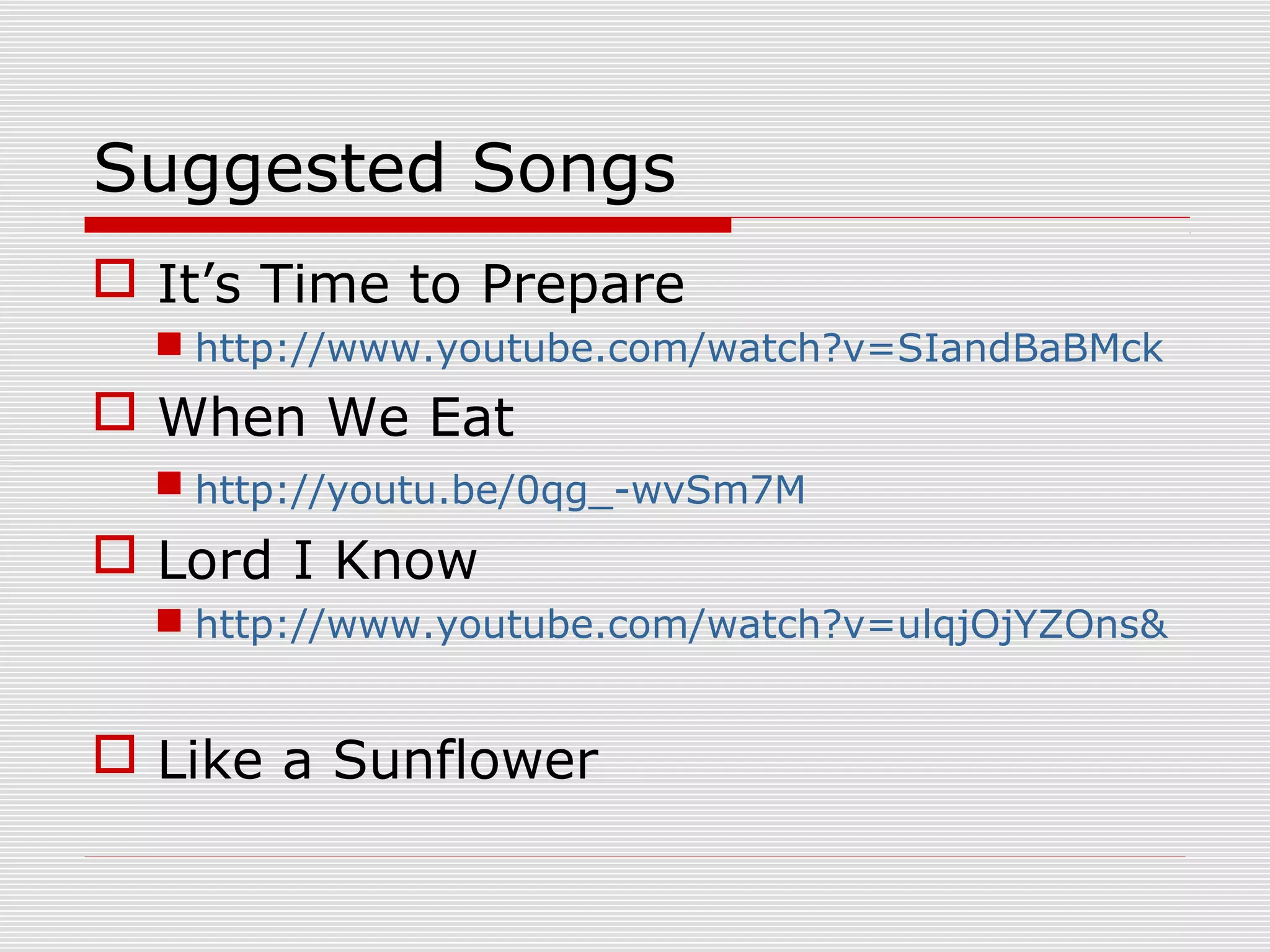 Suggested Songs
 It’s Time to Prepare
 http://www.youtube.com/watch?v=SIandBaBMck
 When We Eat
 http://youtu.be/0qg_-wvSm7M
 Lord I Know
 http://www.youtube.com/watch?v=ulqjOjYZOns&
 Like a Sunflower
 