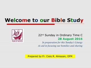 Welcome to our Bible Study
22nd
Sunday in Ordinary Time C
28 August 2016
In preparation for this Sunday’s Liturgy
As aid in focusing our homilies and sharing
Prepared by Fr. Cielo R. Almazan, OFM
 