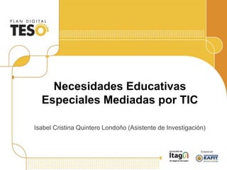 Necesidades Educativas
Especiales Mediadas por TIC
Isabel Cristina Quintero Londoño (Asistente de Investigación)
 