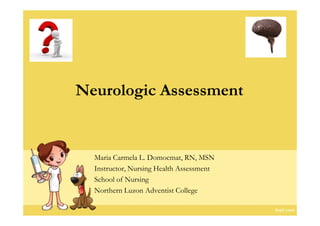 Neurologic Assessment


  Maria Carmela L. Domocmat, RN, MSN
  Instructor, Nursing Health Assessment
  School of Nursing
  Northern Luzon Adventist College
 