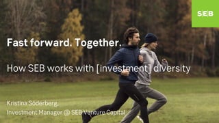 Fast forward. Together.
How SEB works with [investment] diversity
Kristina Söderberg,
Investment Manager @ SEB Venture Capital
 