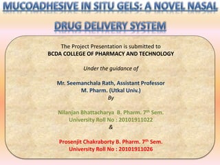 The Project Presentation is submitted to 
BCDA COLLEGE OF PHARMACY AND TECHNOLOGY 
Under the guidance of 
Mr. Seemanchala Rath, Assistant Professor 
M. Pharm. (Utkal Univ.) 
By 
Nilanjan Bhattacharya B. Pharm. 7th Sem. 
University Roll No : 20101911022 
& 
Prosenjit Chakraborty B. Pharm. 7th Sem. 
University Roll No : 20101911026 
 