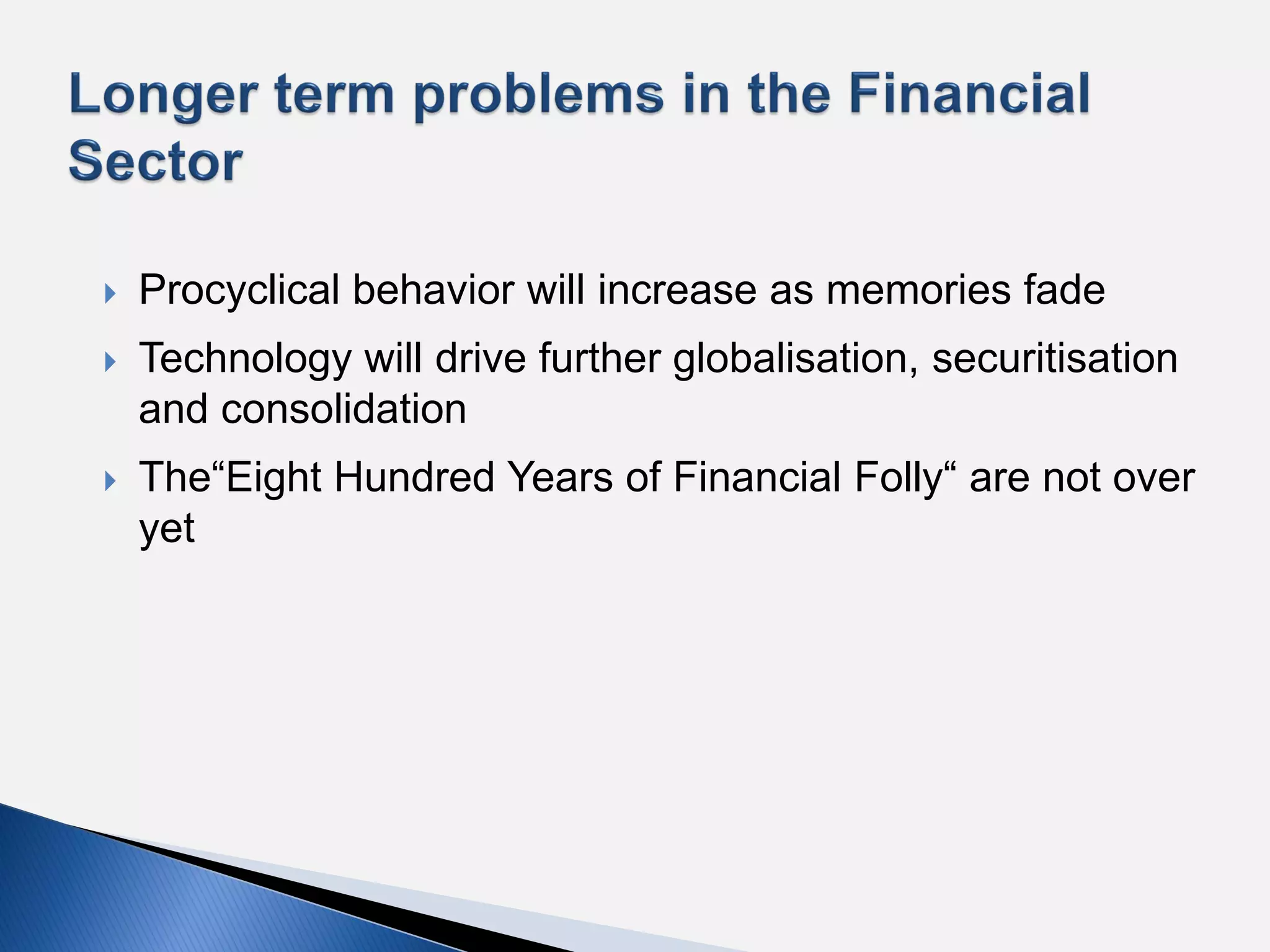    Procyclical behavior will increase as memories fade
   Technology will drive further globalisation, securitisation
    and consolidation
   The“Eight Hundred Years of Financial Folly“ are not over
    yet
 