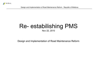 Design and Implementation of Road Maintenance Reform. Republic of Moldova
Re- estabilishing PMS
Nov 22, 2010
Design and Implementation of Road Maintenance Reform
 
