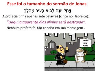 33
A profecia tinha apenas sete palavras (cinco no Hebraico):
 3.4 “Daqui a quarenta dias Nínive será destruída”.
 Nenhum profeta foi tão conciso em sua mensagem .
 