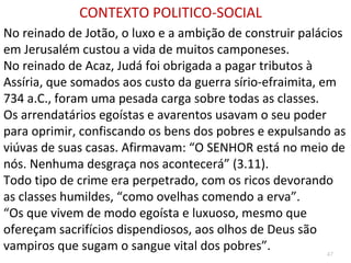47
Cinco aspectos que caracterizam o livro
Traz uma das grandiosas expressões da Bíblia sobre a
misericórdia de DEUS e a sua graça perdoadora (7.18).
Profetiza o local onde o Messias nasceria (Mt 2.5,6 x 5.2).
Jesus usa uma das suas profecias (Mt 10.35,36 x 7.6).
 